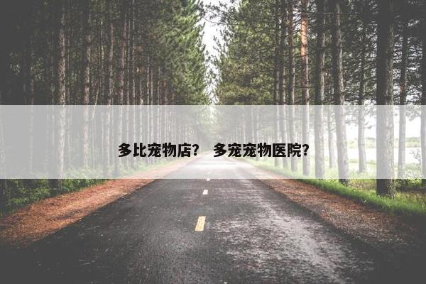 多比宠物店？ 多宠宠物医院？
