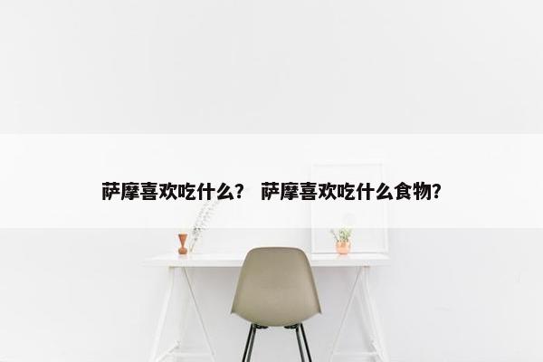 萨摩喜欢吃什么？ 萨摩喜欢吃什么食物？