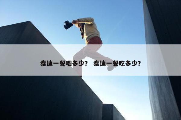 泰迪一餐喂多少？ 泰迪一餐吃多少？