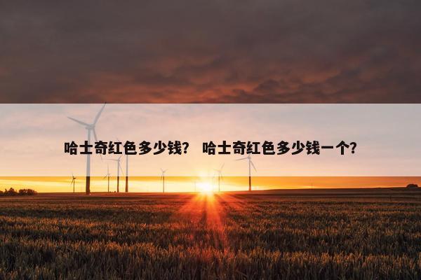 哈士奇红色多少钱？ 哈士奇红色多少钱一个？