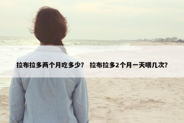 拉布拉多两个月吃多少？ 拉布拉多2个月一天喂几次？