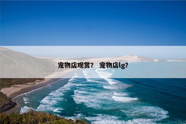 宠物店观赏？ 宠物店lg？