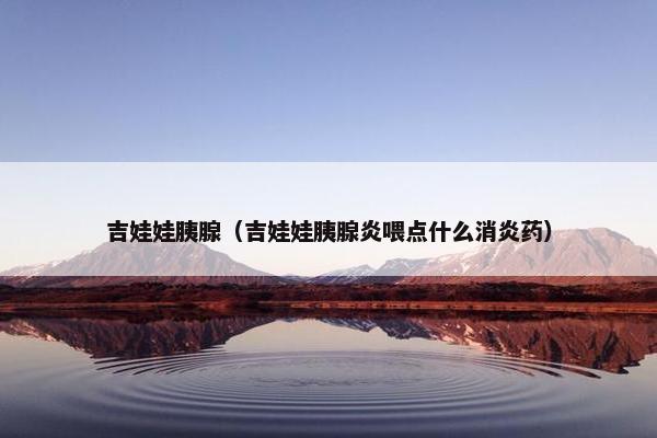 吉娃娃胰腺（吉娃娃胰腺炎喂点什么消炎药）