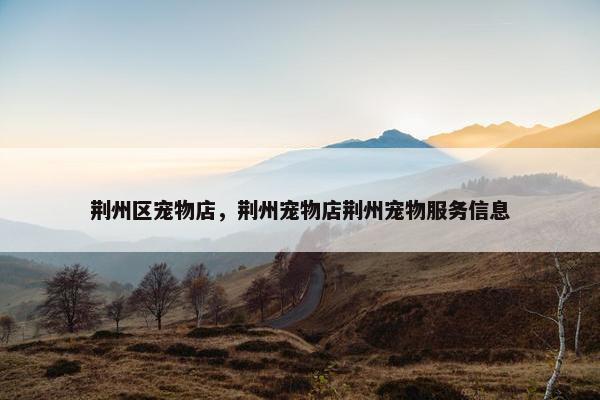 荆州区宠物店，荆州宠物店荆州宠物服务信息