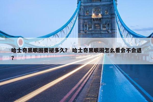 哈士奇黑眼圈要褪多久？ 哈士奇黑眼圈怎么看会不会退？