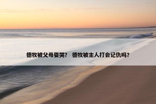 德牧被父母耍哭？ 德牧被主人打会记仇吗？