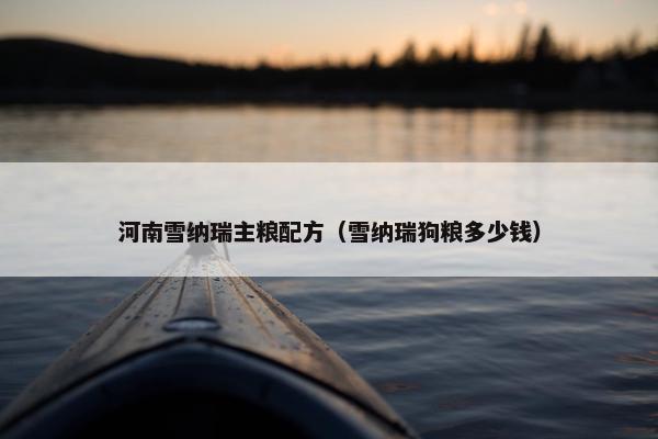 河南雪纳瑞主粮配方（雪纳瑞狗粮多少钱）