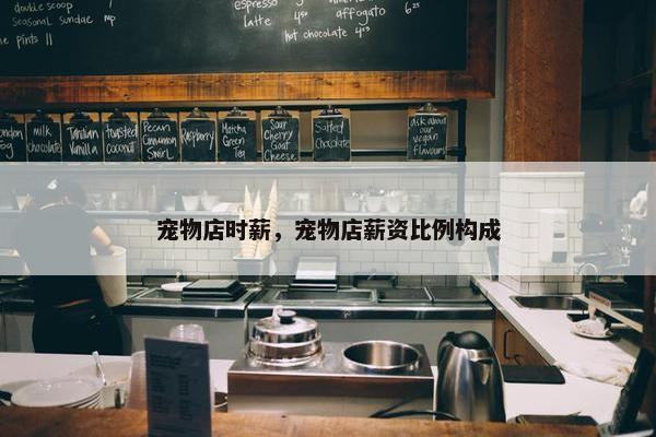 宠物店时薪，宠物店薪资比例构成