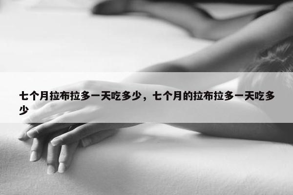 七个月拉布拉多一天吃多少，七个月的拉布拉多一天吃多少