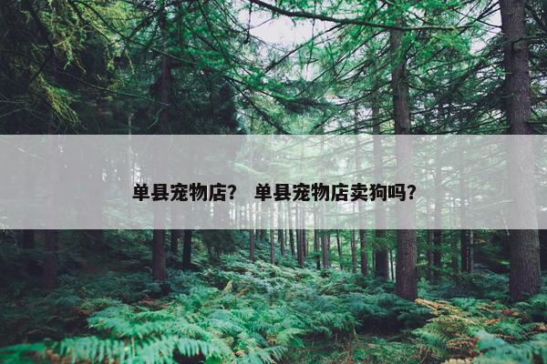 单县宠物店？ 单县宠物店卖狗吗？