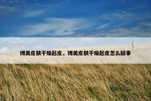 博美皮肤干燥起皮，博美皮肤干燥起皮怎么回事