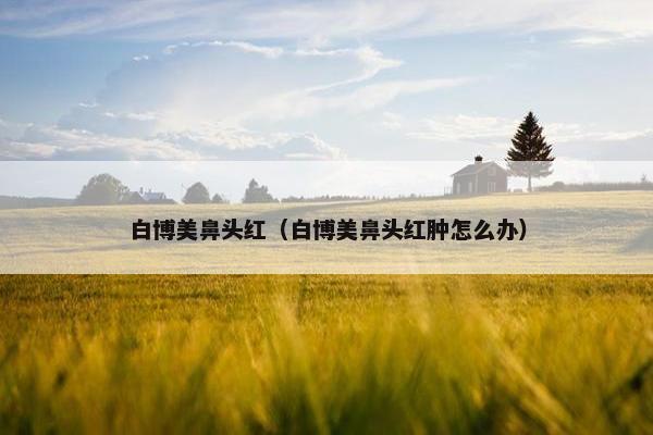 白博美鼻头红（白博美鼻头红肿怎么办）