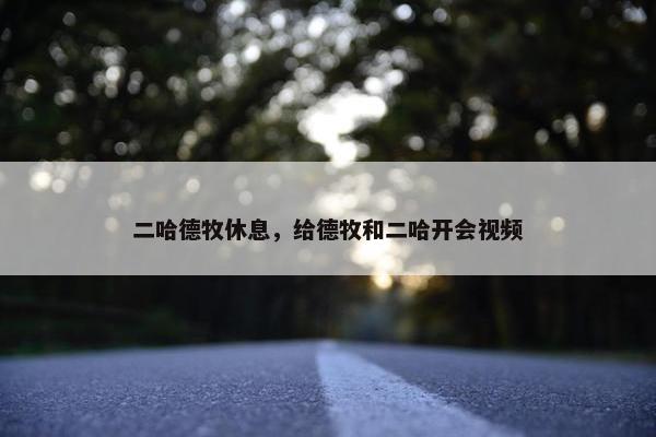 二哈德牧休息，给德牧和二哈开会视频