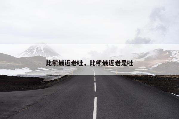 比熊最近老吐，比熊最近老是吐