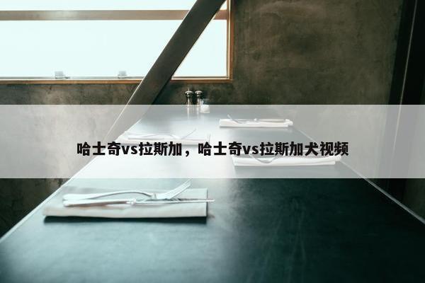 哈士奇vs拉斯加，哈士奇vs拉斯加犬视频