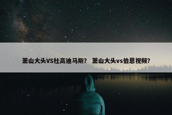 萧山大头VS杜高迪马斯？ 萧山大头vs伯恩视频？
