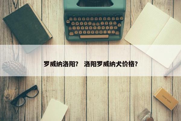 罗威纳洛阳？ 洛阳罗威纳犬价格？