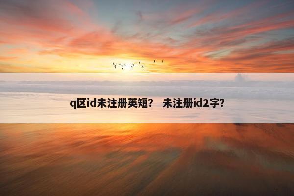 q区id未注册英短？ 未注册id2字？