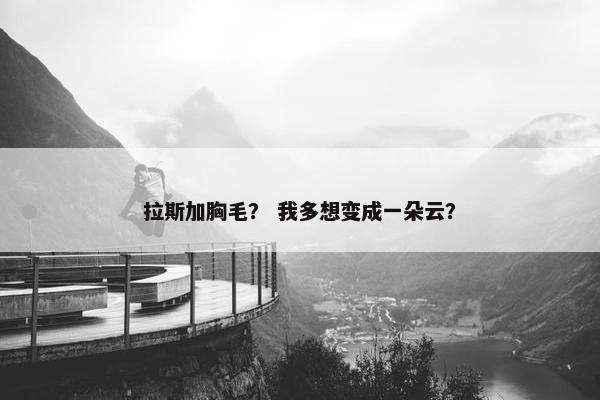 拉斯加胸毛？ 我多想变成一朵云？