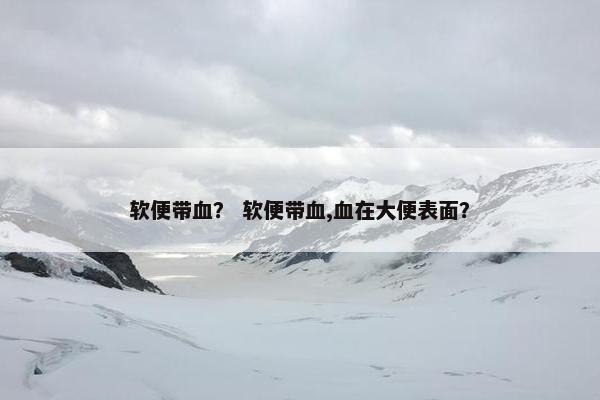 软便带血？ 软便带血,血在大便表面？
