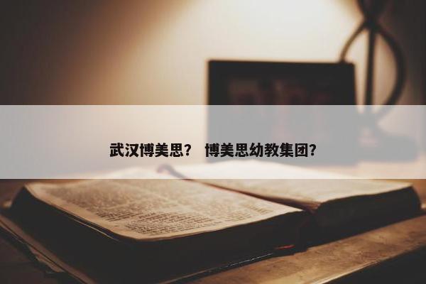 武汉博美思？ 博美思幼教集团？