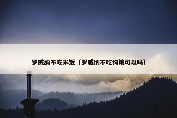 罗威纳不吃米饭（罗威纳不吃狗粮可以吗）