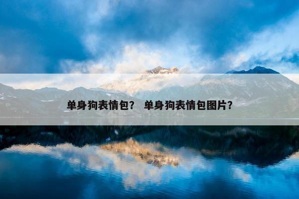 单身狗表情包？ 单身狗表情包图片？