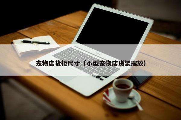 宠物店货柜尺寸（小型宠物店货架摆放）