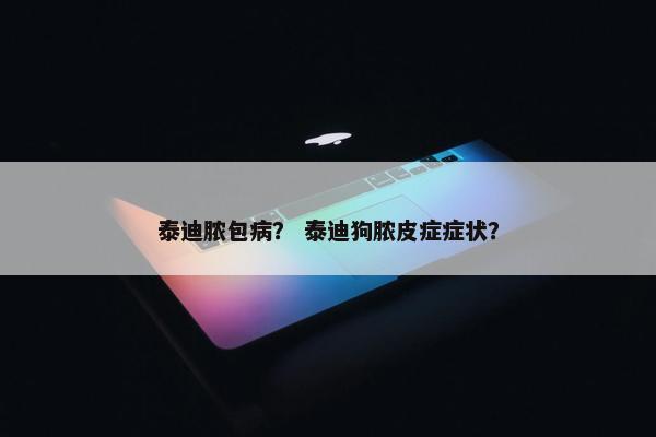 泰迪脓包病？ 泰迪狗脓皮症症状？