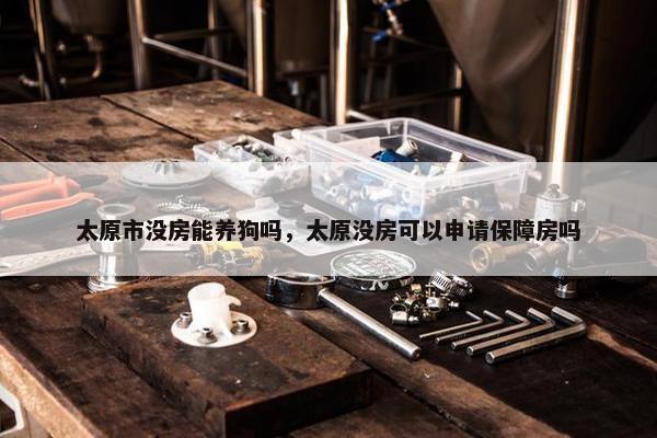 太原市没房能养狗吗，太原没房可以申请保障房吗