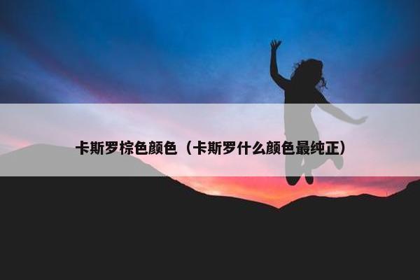 卡斯罗棕色颜色（卡斯罗什么颜色最纯正）