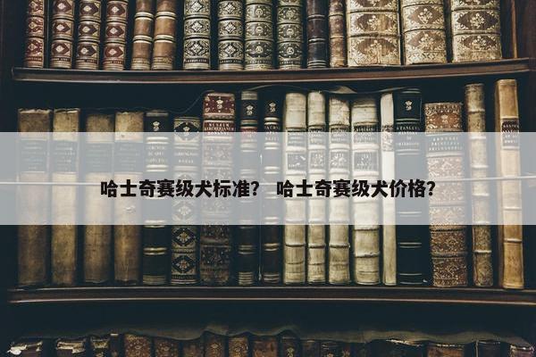 哈士奇赛级犬标准？ 哈士奇赛级犬价格？