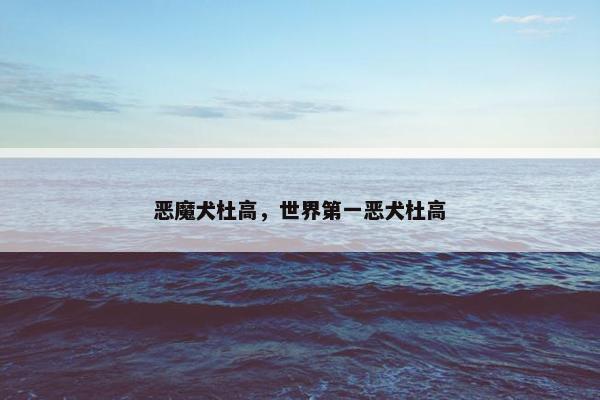 恶魔犬杜高，世界第一恶犬杜高