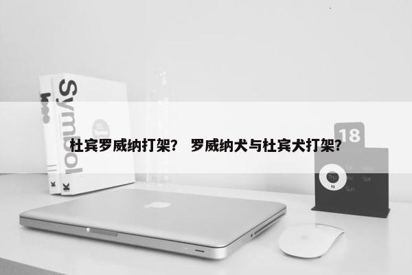 杜宾罗威纳打架？ 罗威纳犬与杜宾犬打架？