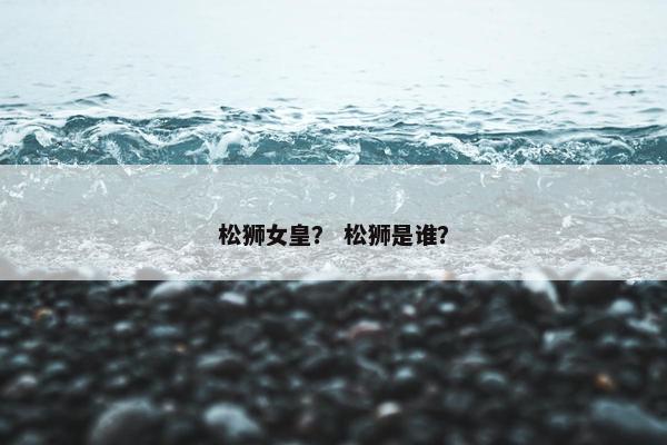 松狮女皇？ 松狮是谁？