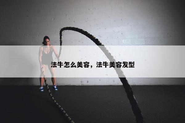 法牛怎么美容，法牛美容发型