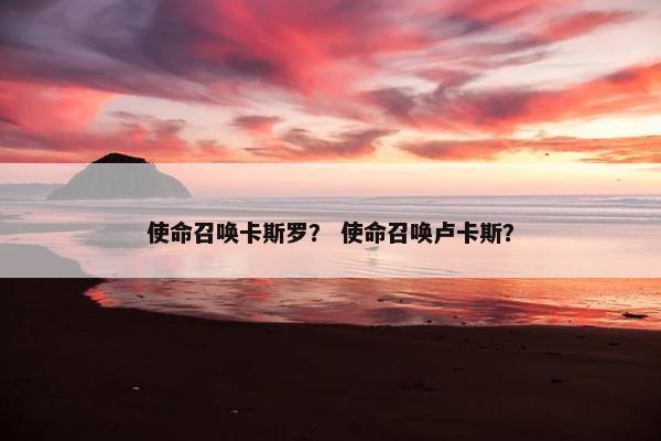 使命召唤卡斯罗？ 使命召唤卢卡斯？