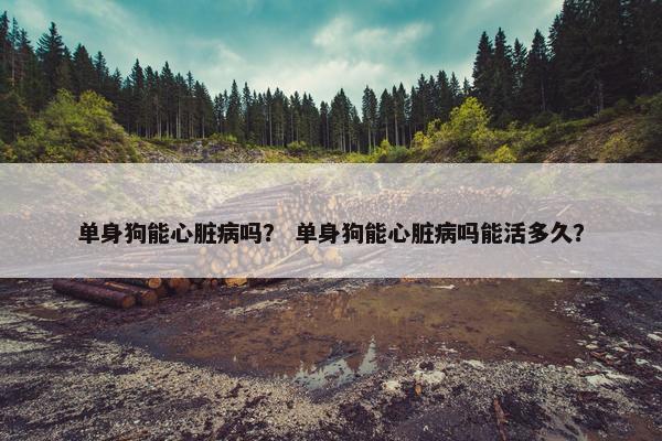 单身狗能心脏病吗？ 单身狗能心脏病吗能活多久？