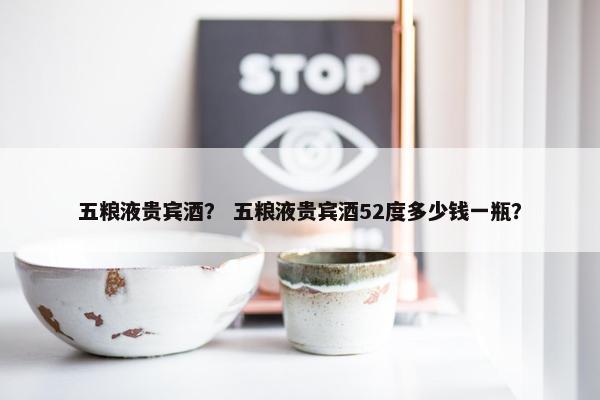 五粮液贵宾酒？ 五粮液贵宾酒52度多少钱一瓶？