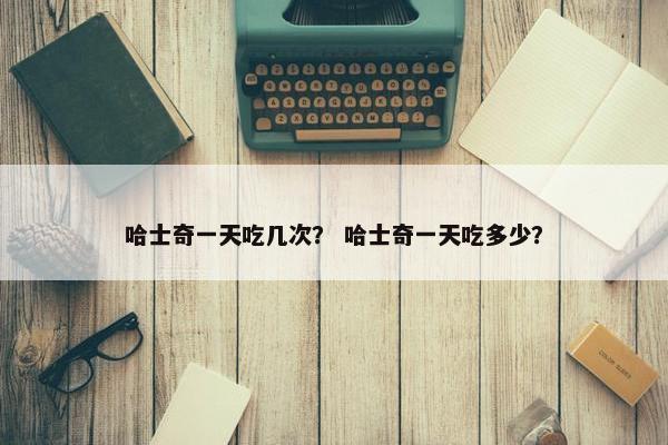 哈士奇一天吃几次？ 哈士奇一天吃多少？