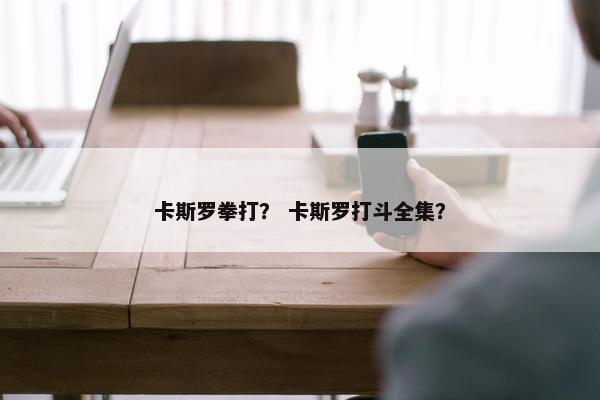 卡斯罗拳打？ 卡斯罗打斗全集？