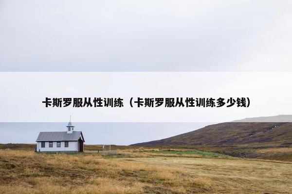 卡斯罗服从性训练（卡斯罗服从性训练多少钱）