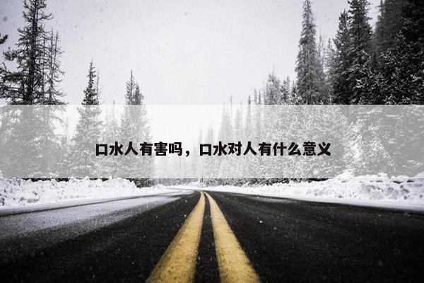 口水人有害吗，口水对人有什么意义