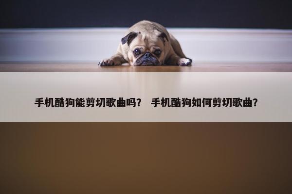 手机酷狗能剪切歌曲吗？ 手机酷狗如何剪切歌曲？