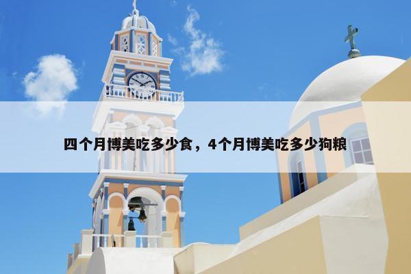 四个月博美吃多少食，4个月博美吃多少狗粮