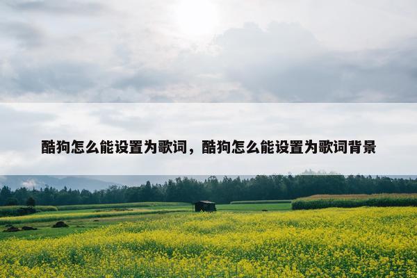 酷狗怎么能设置为歌词，酷狗怎么能设置为歌词背景