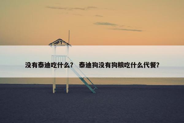 没有泰迪吃什么？ 泰迪狗没有狗粮吃什么代餐？