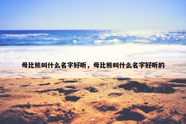 母比熊叫什么名字好听，母比熊叫什么名字好听的