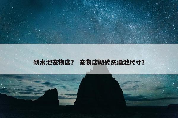 砌水池宠物店？ 宠物店砌砖洗澡池尺寸？