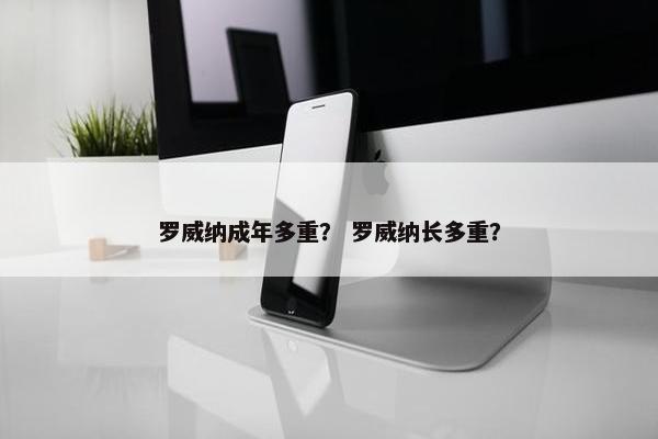 罗威纳成年多重？ 罗威纳长多重？